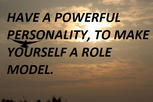 HAVE A POWERFUL PERSONALITY, TO MAKE YOURSELF A ROLE MODEL.