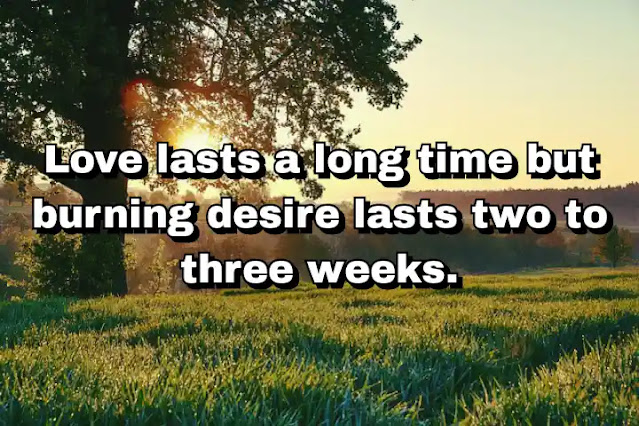"Love lasts a long time but burning desire lasts two to three weeks." ~ Carla Bruni