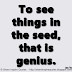 To see things in the seed, that is genius. ~Lao Tzu