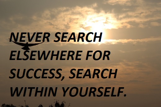 NEVER SEARCH ELSEWHERE FOR SUCCESS, SEARCH WITHIN YOURSELF.