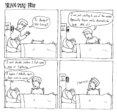 STEVE: Yo, Beady F. Still ticking? I was just chatting to one of the nurses. Apparently they're really desperate for beds. Pfft, eh? I can't decide whether I find nurses sexy or frightening. I suppose it probably varies from nurse to nurse. *TWITCH*