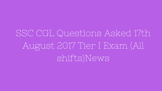 SSC CGL Questions Asked 17th August 2017 Tier I Exam (All shifts)