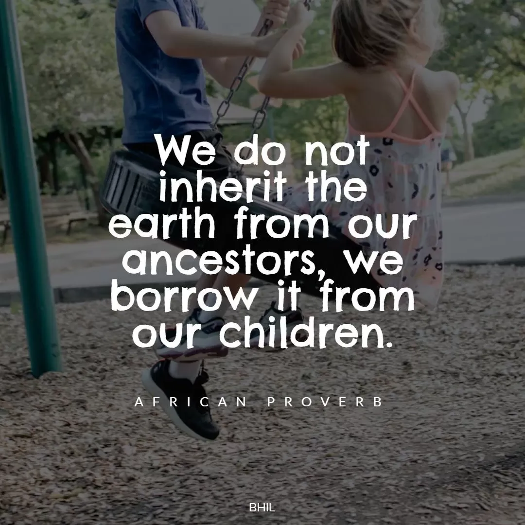 African Proverb quote. We do not inherit the earth from our ancestors, we borrow it from our children.