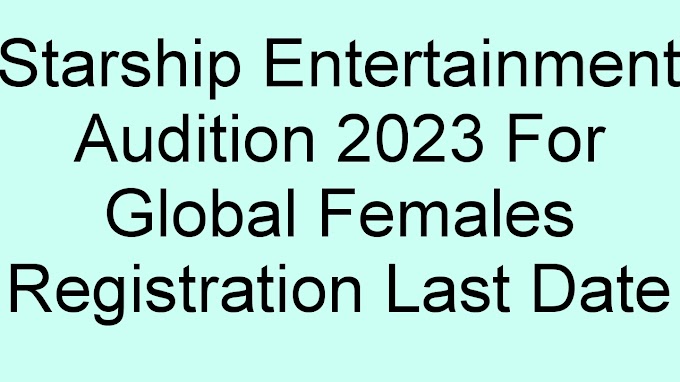 Starship Entertainment Audition 2023 For Global Females Registration Last Date