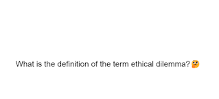 What is the definition of the term ethical dilemma?