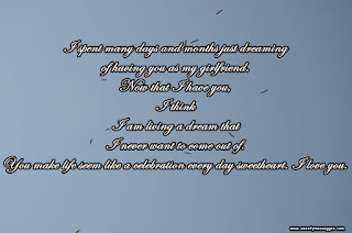 I spent many days and months just dreaming of having you as my girlfriend. Now that I have you, I think I am living a dream that I never want to come out of. You make life seem like a celebration every day sweetheart. I love you.