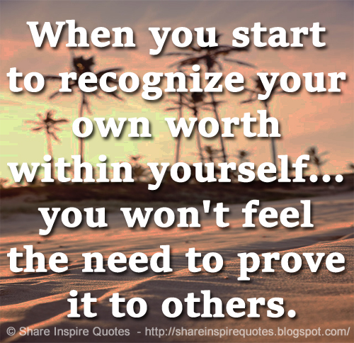 When you start to recognize your own worth within yourself... you won't feel the need to prove it to others.