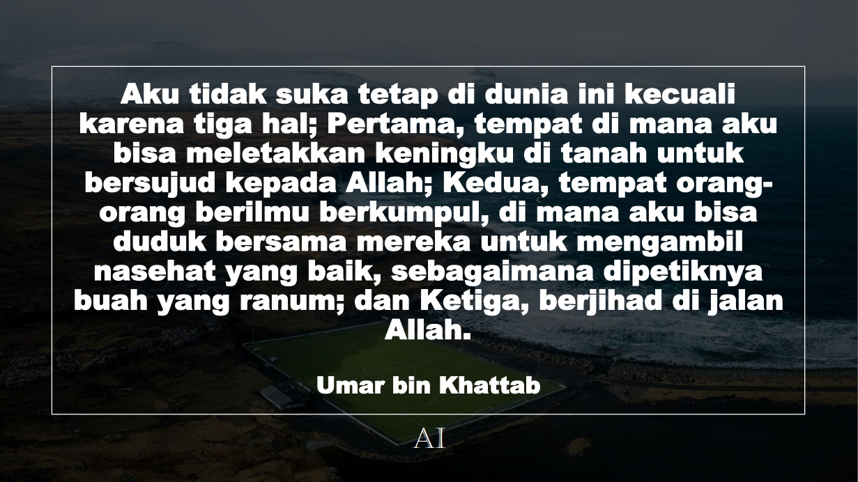 Wallpaper Kata Bijak Umar bin Khattab  (Aku tidak suka tetap di dunia ini kecuali karena tiga hal; Pertama, tempat di mana aku bisa meletakkan keningku di tanah untuk bersujud kepada Allah;Kedua, tempat orang-orang berilmu berkumpul, di mana aku bisa duduk bersama mereka untuk mengambil nasehat yang baik, sebagaimana dipetiknya buah yang ranum; dan Ketiga, berjihad di jalan Allah.)