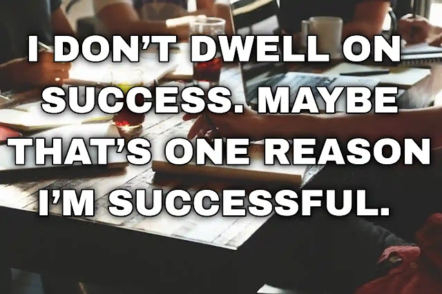 I don’t dwell on success. Maybe that’s one reason I’m successful. Calvin Klein