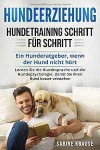 Hundeerziehung: Hundetraining Schritt für Schritt: Ein Hunderatgeber, wenn der Hund nicht hört. Lernen Sie die Hundesprache und die Hundepsychologie, damit Sie Ihren Hund besser verstehen.