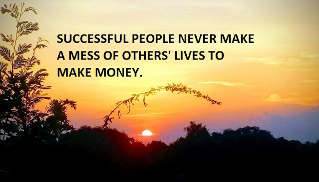 SUCCESSFUL PEOPLE NEVER MAKE A MESS OF OTHERS' LIVES TO MAKE MONEY.