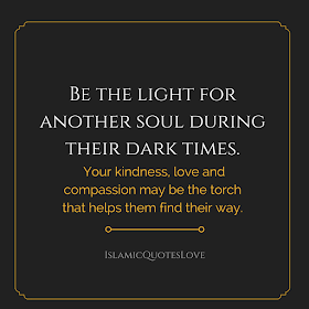 Be the light for another soul during their dark times. Your kindness, love and compassion may be the torch that helps them find their way.