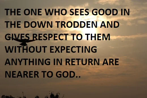 THE ONE WHO SEES GOOD IN THE DOWN TRODDEN AND GIVES RESPECT TO THEM WITHOUT EXPECTING ANYTHING IN RETURN ARE NEARER TO GOD..