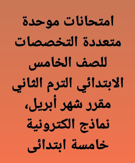 امتحانات موحدة متعددة التخصصات للصف الخامس الابتدائي الترم الثاني مقرر شهر أبريل، نماذج الكترونية خامسة ابتدائى