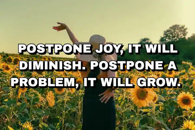 Postpone joy, it will diminish. Postpone a problem, it will grow.