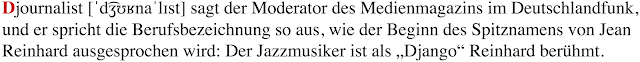 Djournalist [ˈd͡ʒʊʁnaˈlɪst] sagt der Moderator des Medienmagazins im Deutschlandfunk, und er spricht die Berufsbezeichnung so aus, wie der Beginn des Spitznamens von Jean Reinhard ausgesprochen wird: Der Jazzmusiker ist als „Django“ Reinhard berühmt.