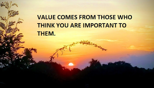 VALUE COMES FROM THOSE WHO THINK YOU ARE IMPORTANT TO THEM.