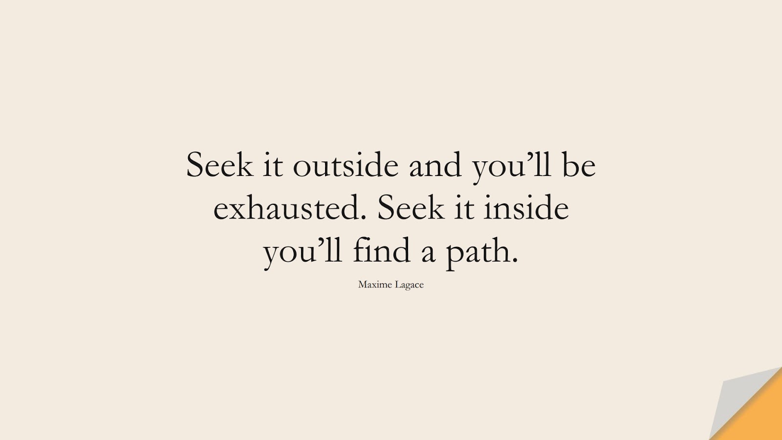 Seek it outside and you’ll be exhausted. Seek it inside you’ll find a path. (Maxime Lagace);  #HappinessQuotes