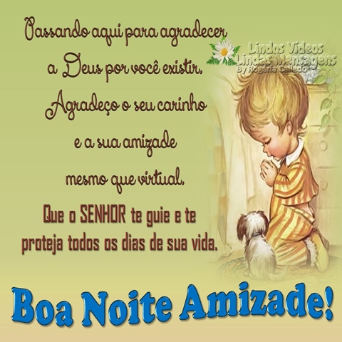 Passando aqui para agradecer a Deus por você existir. Agradeço o seu carinho e a sua amizade  mesmo que virtual. Que o SENHOR te guie e te proteja todos os dias de sua vida. Boa Noite Amizade!