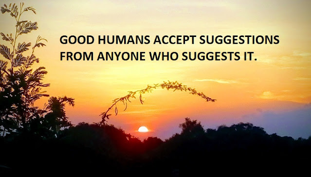 GOOD HUMANS ACCEPT SUGGESTIONS FROM ANYONE WHO SUGGESTS IT.