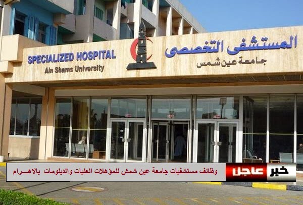 اعلان وظائف مستشفيات جامعة عين شمش للمؤهلات العليات والدبلومات