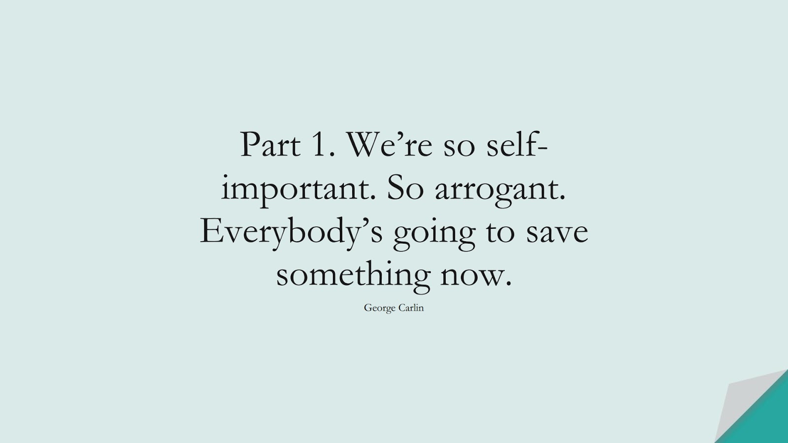 Part 1. We’re so self-important. So arrogant. Everybody’s going to save something now. (George Carlin);  #HumanityQuotes