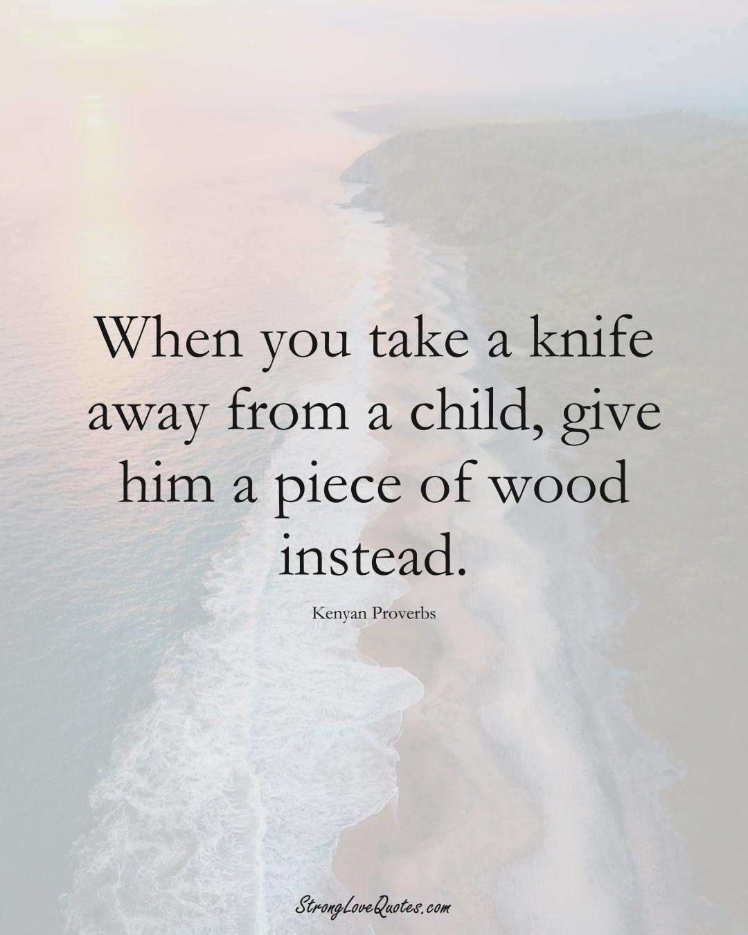 When you take a knife away from a child, give him a piece of wood instead. (Kenyan Sayings);  #AfricanSayings