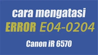 Penyebab dan cara mengatasi E04-0204 pada mesin fotocopy canon IR