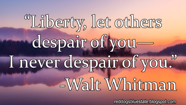 “Liberty, let others despair of you—I never despair of you.” -Walt Whitman