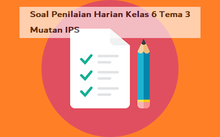 Soal Penilaian Harian Kelas 6 Tema 3 Muatan IPS