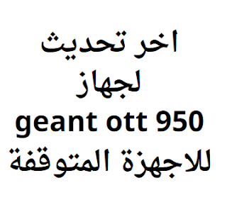 اخر تحديث لجهاز geant ott 950 2024 للاجهزة المتوقفة