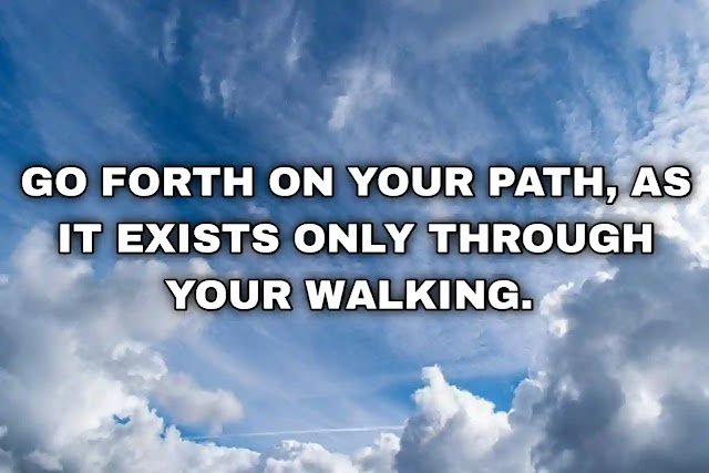 Go forth on your path, as it exists only through your walking.