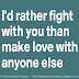 I would rather fight with you than make love to anyone else.