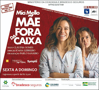 “MÃE FORA DA CAIXA”   Monólogo estrelado por Miá Mello e inspirado no Best seller “MÃE FORA DA CAIXA” de Thaís Vilarinho...  Em fundo vermelho com relevo, duas fotos da cintura para cima de Miá Mello, sobrepostas. Miá é uma mulher jovem, magra, de pele branca, rosto oval, cabelos soltos castanhos com mechas douradas, ondulados, compridos até a altura dos ombros; sobrancelhas levemente em arco, olhos amendoados castanhos, nariz reto, lábios médios pintados com batom rosado e dentes alvos. Miá usa uma camisa com manga comprida em fundo azul claro, estampada com pequenos quadrados nas cores: vermelho, azul claro/escuro. Na foto anterior, Miá está de braços cruzados em largo sorriso; e na posterior: Miá, com a palma da mão direita cobre parte da face direita e a expressão do rosto é de cansaço.   Texto em letras brancas:   Miá Mello - Mãe Fora da Caixa   Livremente inspirado no Best-Seller de Thais Vilarinho   Texto: Cláudia Gomes  Direção: Joana Lebreiro  Idealização: Pablo Sanábio  Teatro das Artes / Sympla  Localizado em: Shopping Eldorado  Endereço: Av. Rebouças, 3970 - Store 409 - Pinheiros, São Paulo – SP.   Telefone: (11) 3034-0075  Sexta a Domingo.   Sessão Bebê bem-vindo – Domingo às 11h  Classificação indicativa: 12 anos  Dias 13,14 e 15 de Março com Libras e Audiodescrição.  Sextas e sábados às 21h e domingos às 18h.  Ingressos: Sextas e domingos R$ 80,00. Aos sábados R$ 90,00.   Cortesia para pessoas com deficiência e acompanhantes.    Apresentado por Lei de Incentivo à Cultura; Bradesco Seguros  Co-patrocínio Colombo AgroIndústria  Realização: Secretaria da Cultura; Ministério da Cidadania Pátria Amada Brasil Governo Federal.