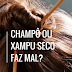 Champô ou xampu seco faz mal?