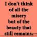 I don't think of all the misery but of the beauty that still remains. ~Anne Frank