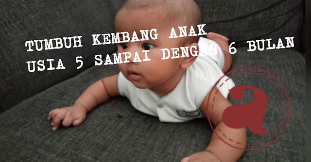 TUMBUH KEMBANG ANAK USIA 5 SAMPAI DENGAN 6 BULAN