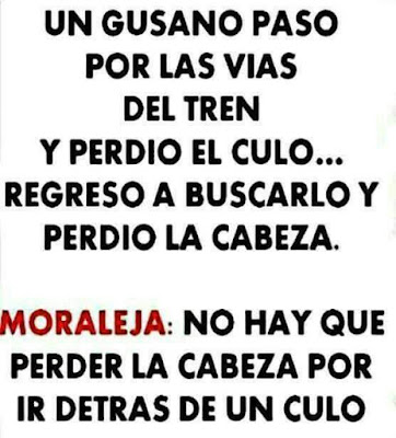 Un cuc (gusano) va passá per les víes del tren y va pedre lo cul, va torná a buscal y va pedre lo cap . MORALEJA , no se té que pedre lo cap per aná detrás de un cul