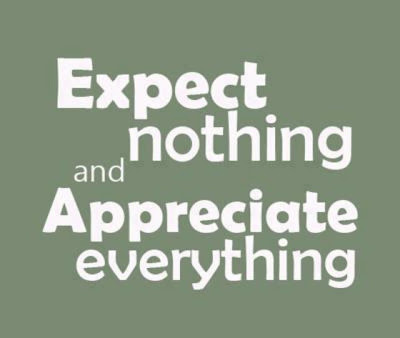 Expect nothing and appreciate everything.