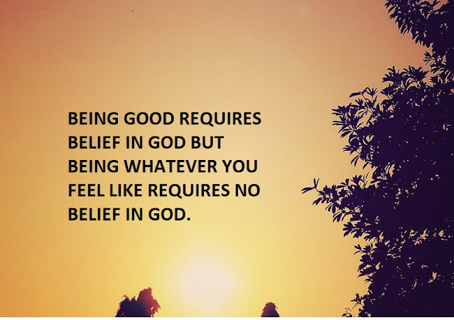 BEING GOOD REQUIRES BELIEF IN GOD BUT BEING WHATEVER YOU FEEL LIKE REQUIRES NO BELIEF IN GOD.