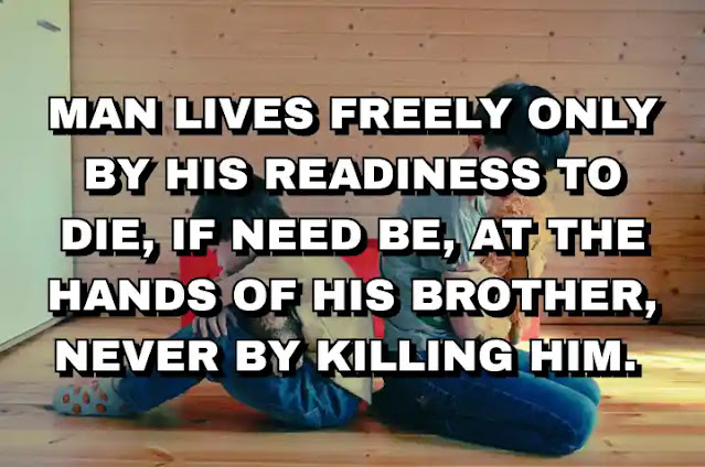 Man lives freely only by his readiness to die, if need be, at the hands of his brother, never by killing him.