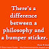 There's a difference between a philosophy and a bumper sticker. ~Charles M. Schulz