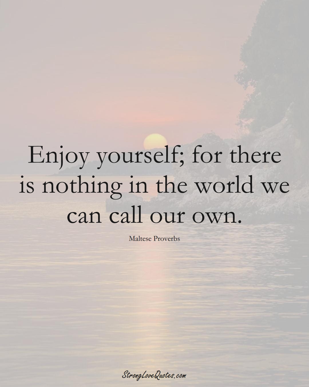 Enjoy yourself; for there is nothing in the world we can call our own. (Maltese Sayings);  #EuropeanSayings