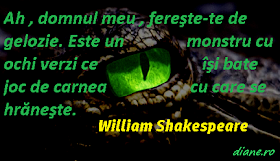 "Ah , domnul meu , fereşte-te de gelozie. Este un monstru cu ochi verzi ce îşi bate joc de carnea cu care se hrăneşte.” William Shakespeare