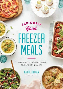 Seriously Good Freezer Meals: 150 Easy Recipes to Save Your Time, Money & Sanity
