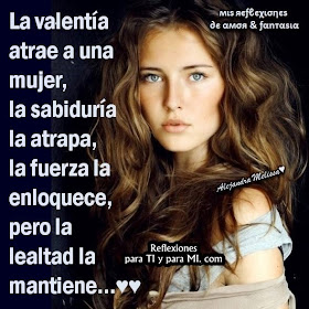 La Valentía atrae a una mujer, la Sabiduría la atrapa, la Fuerza la enloquece, pero la LEALTAD la mantiene... !