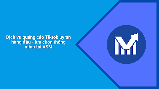 Dịch vụ quảng cáo Tiktok uy tín hàng đầu - lựa chọn thông minh tại VSM