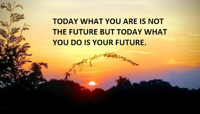 TODAY WHAT YOU ARE IS NOT THE FUTURE BUT TODAY WHAT YOU DO IS YOUR FUTURE.