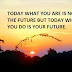 TODAY WHAT YOU ARE IS NOT THE FUTURE BUT TODAY WHAT YOU DO IS YOUR FUTURE.