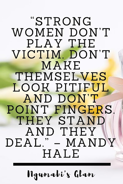 STRONG WOMEN DON’T PLAY THE VICTIM. DON’T MAKE THEMSELVES LOOK PITIFUL AND DON’T POINT FINGERS. THEY STAND AND THEY DEAL.” – MANDY HALE